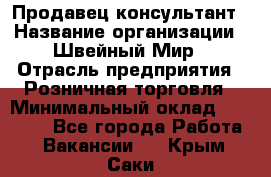 Продавец-консультант › Название организации ­ Швейный Мир › Отрасль предприятия ­ Розничная торговля › Минимальный оклад ­ 30 000 - Все города Работа » Вакансии   . Крым,Саки